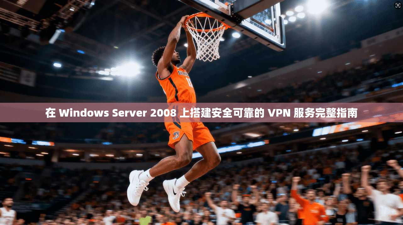 在 Windows Server 2008 上搭建安全可靠的 VPN 服务完整指南