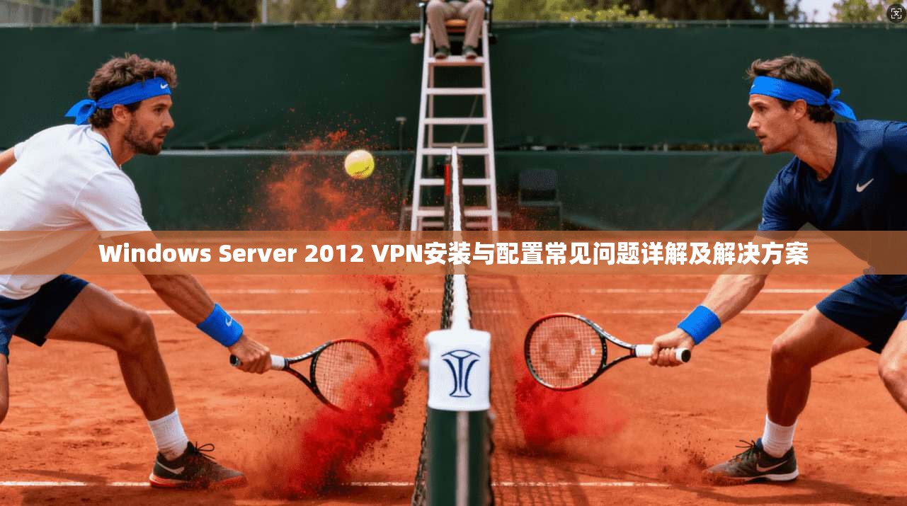 Windows Server 2012 VPN安装与配置常见问题详解及解决方案