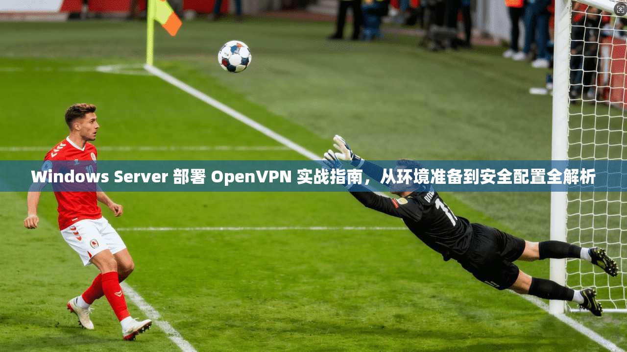 Windows Server 部署 OpenVPN 实战指南，从环境准备到安全配置全解析