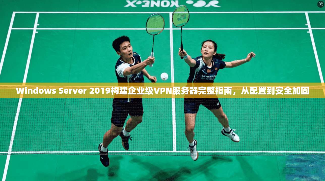 Windows Server 2019构建企业级VPN服务器完整指南，从配置到安全加固