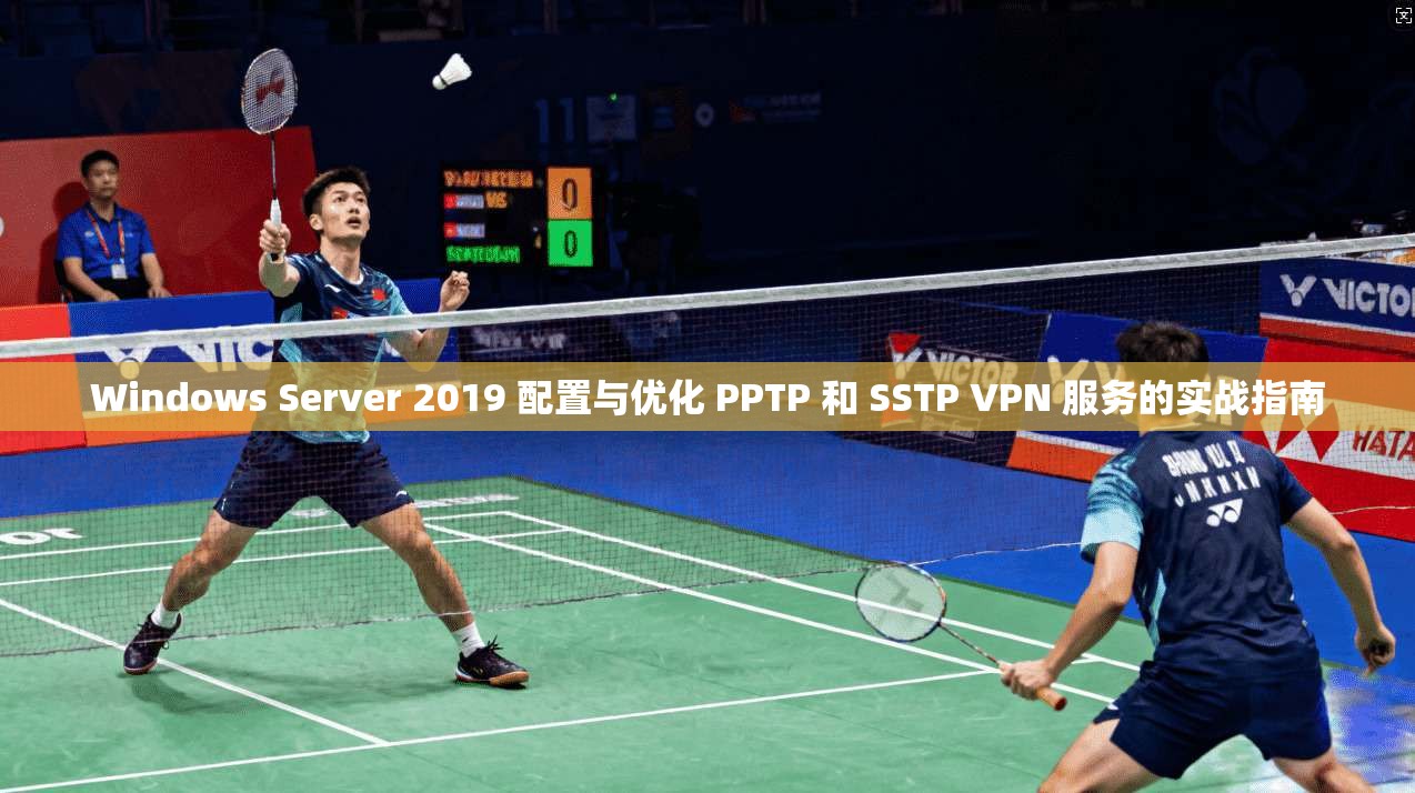 Windows Server 2019 配置与优化 PPTP 和 SSTP VPN 服务的实战指南