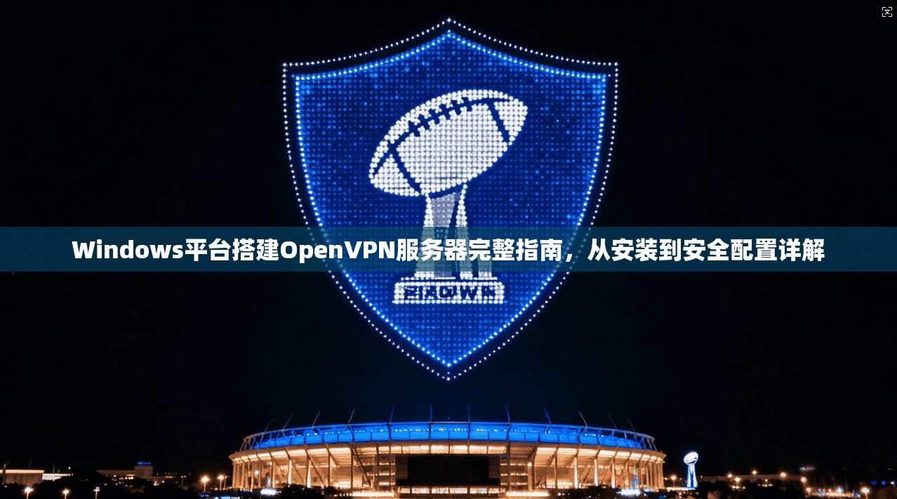 Windows平台搭建OpenVPN服务器完整指南，从安装到安全配置详解