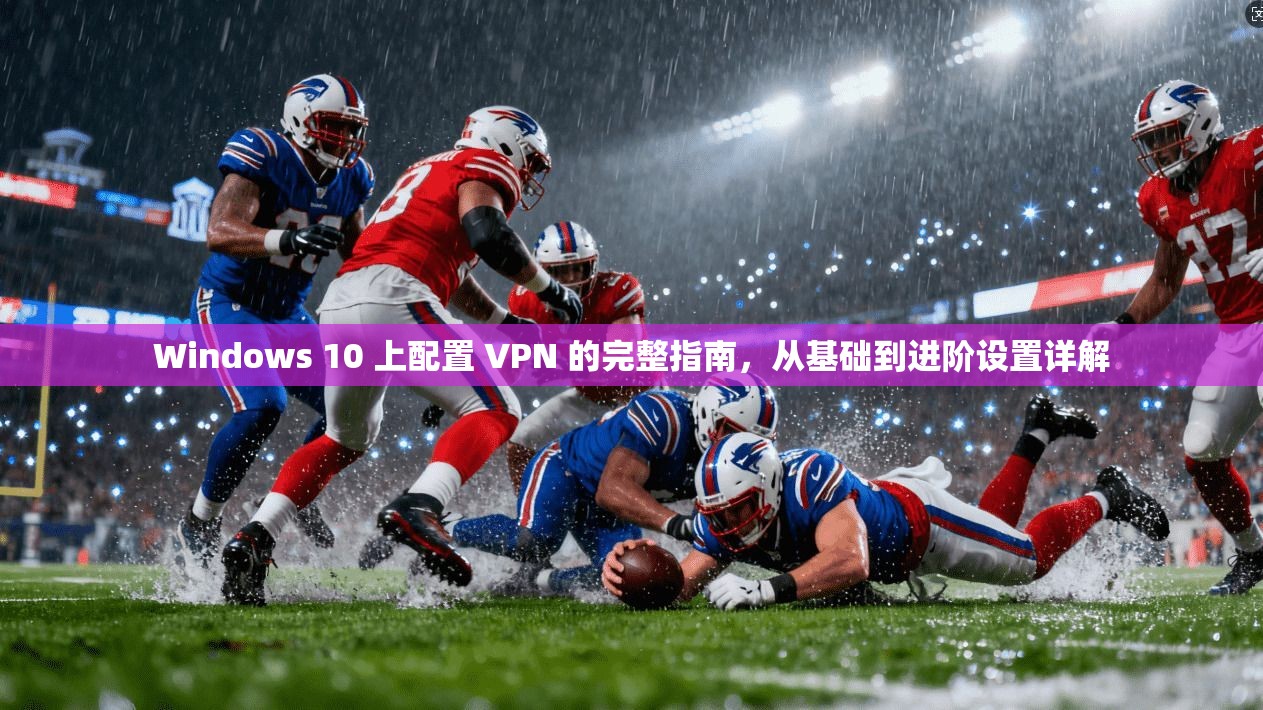 Windows 10 上配置 VPN 的完整指南，从基础到进阶设置详解