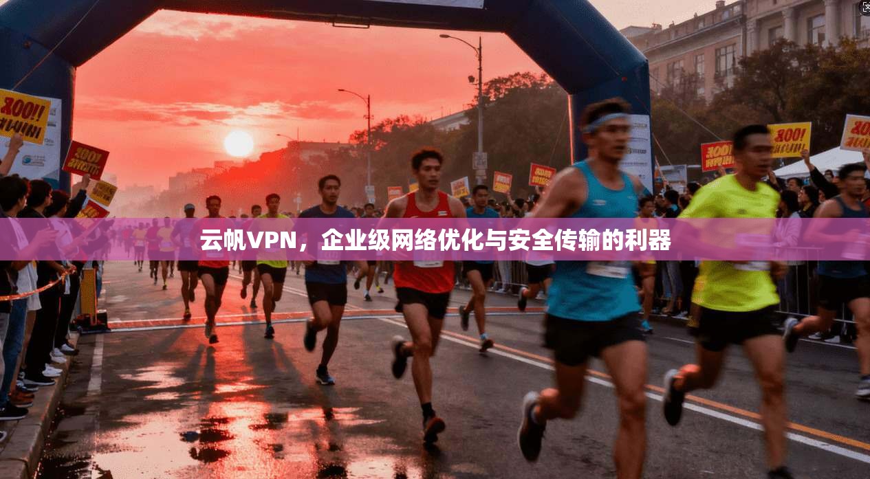 云帆VPN，企业级网络优化与安全传输的利器