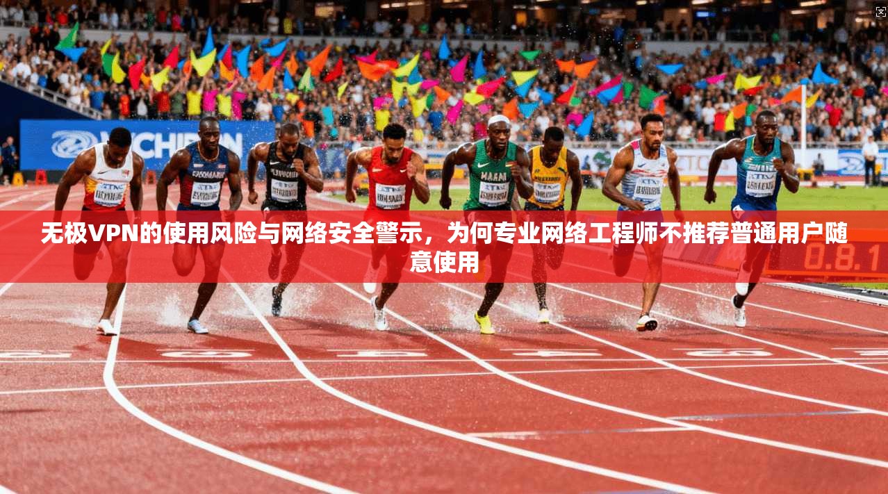 无极VPN的使用风险与网络安全警示，为何专业网络工程师不推荐普通用户随意使用