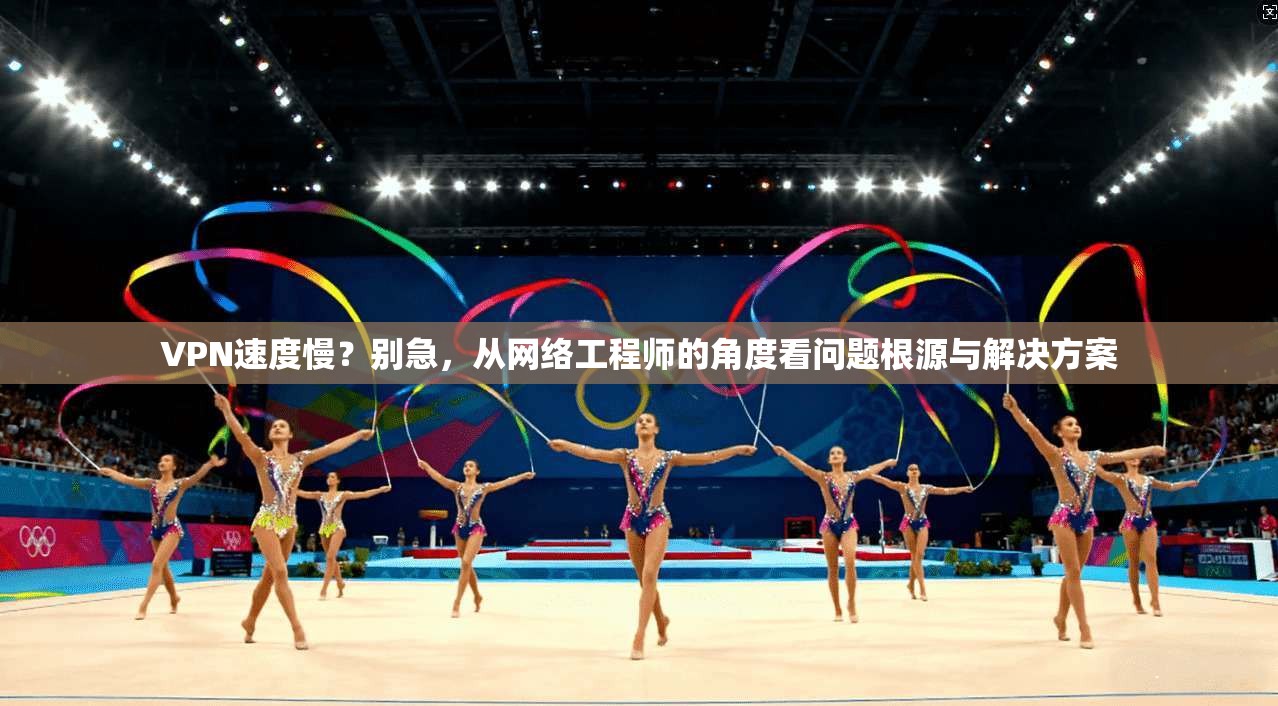 VPN速度慢？别急，从网络工程师的角度看问题根源与解决方案