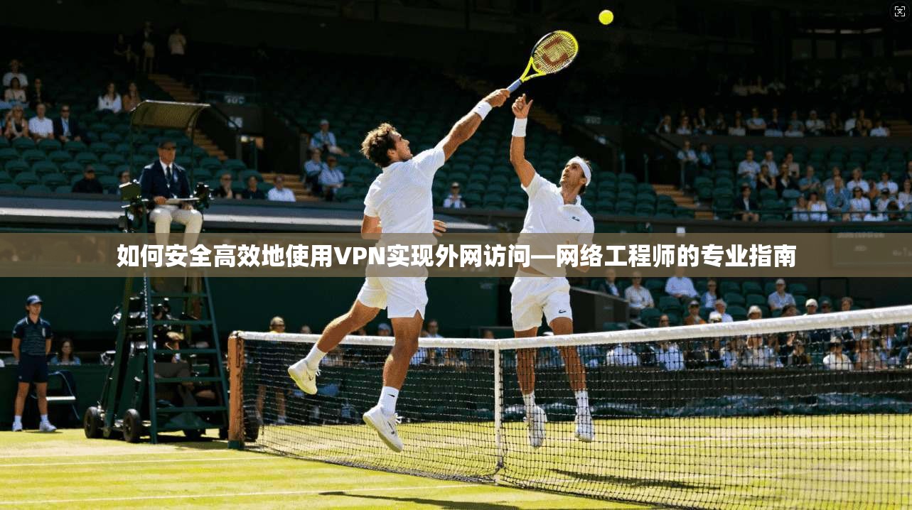 如何安全高效地使用VPN实现外网访问—网络工程师的专业指南