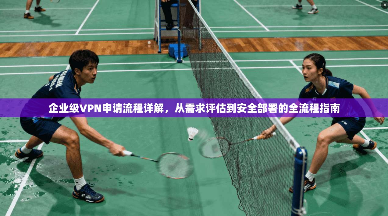 企业级VPN申请流程详解，从需求评估到安全部署的全流程指南
