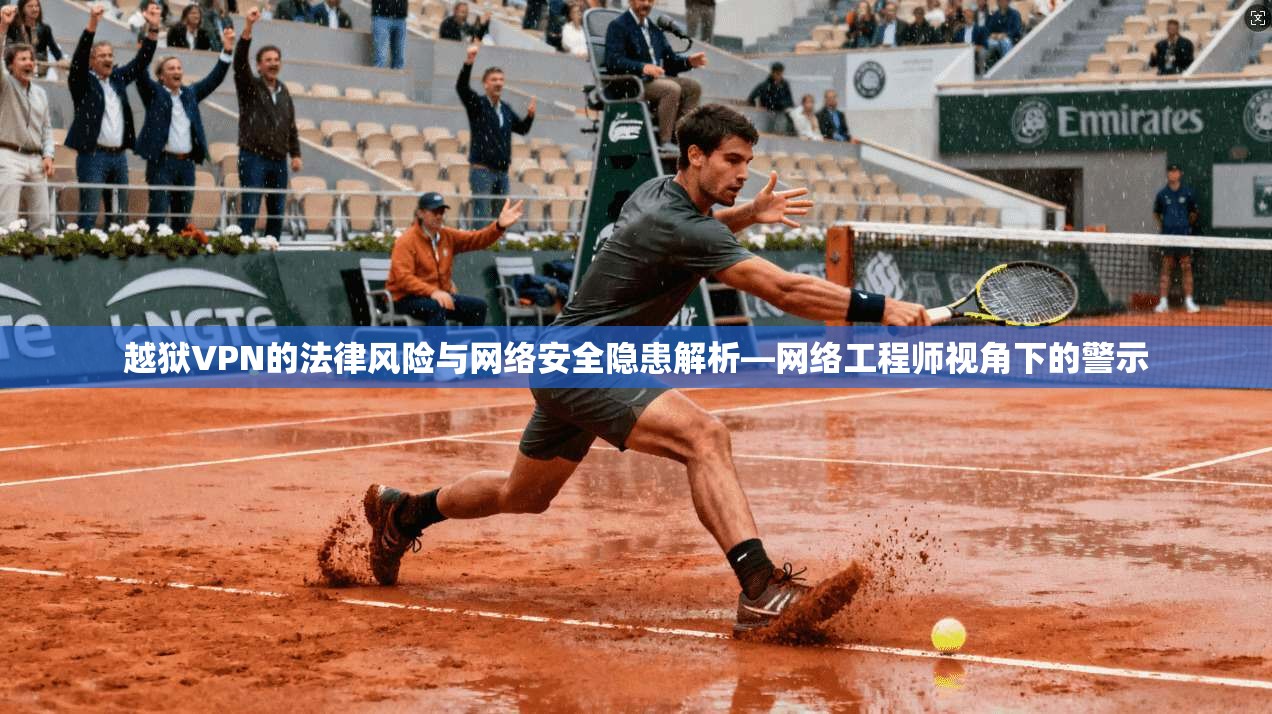 越狱VPN的法律风险与网络安全隐患解析—网络工程师视角下的警示