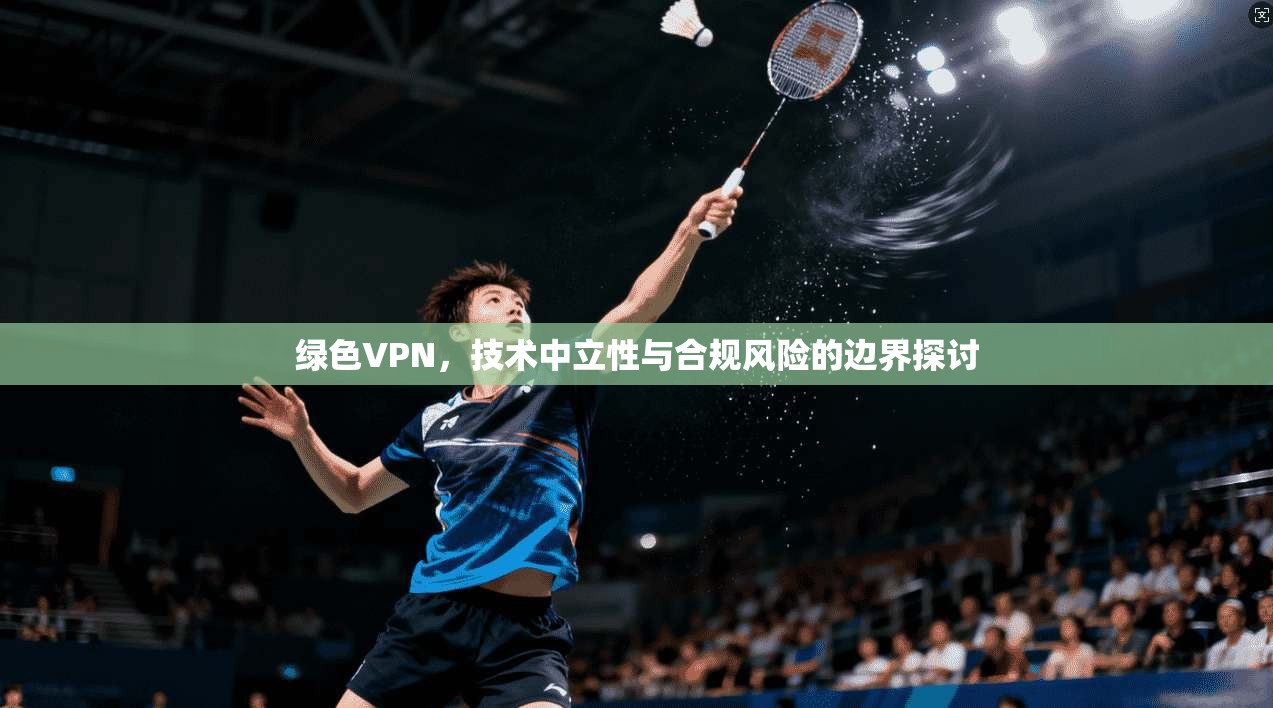 绿色VPN，技术中立性与合规风险的边界探讨