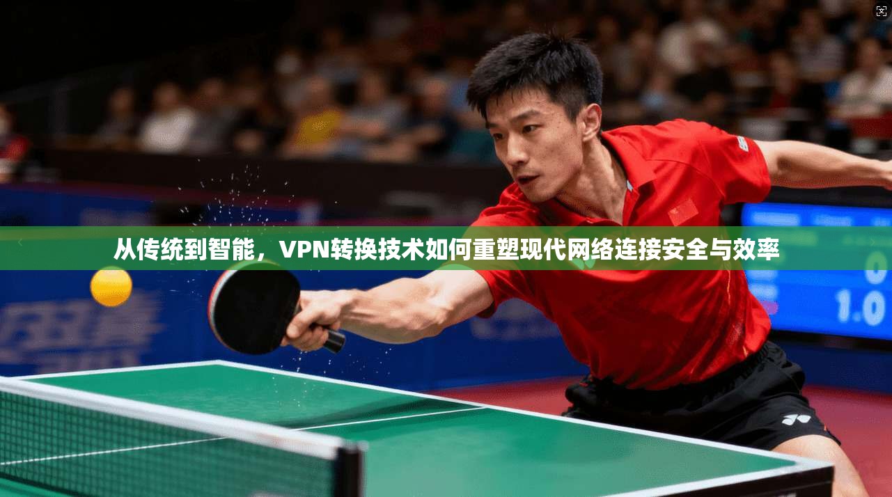 从传统到智能，VPN转换技术如何重塑现代网络连接安全与效率