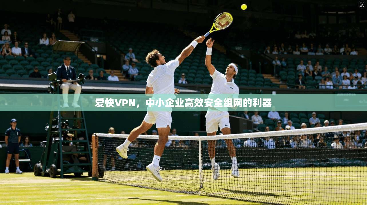 爱快VPN，中小企业高效安全组网的利器