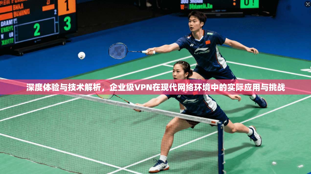 深度体验与技术解析，企业级VPN在现代网络环境中的实际应用与挑战