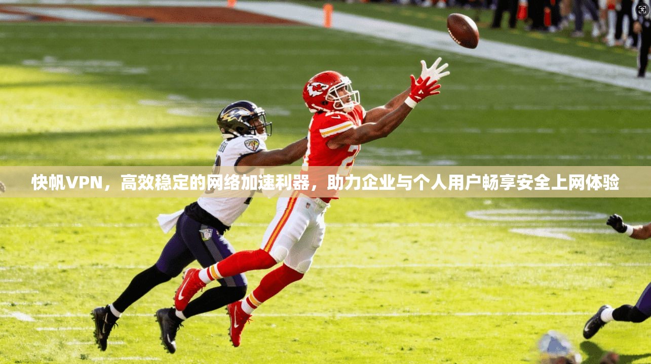 快帆VPN，高效稳定的网络加速利器，助力企业与个人用户畅享安全上网体验