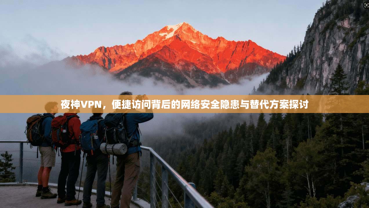 夜神VPN，便捷访问背后的网络安全隐患与替代方案探讨
