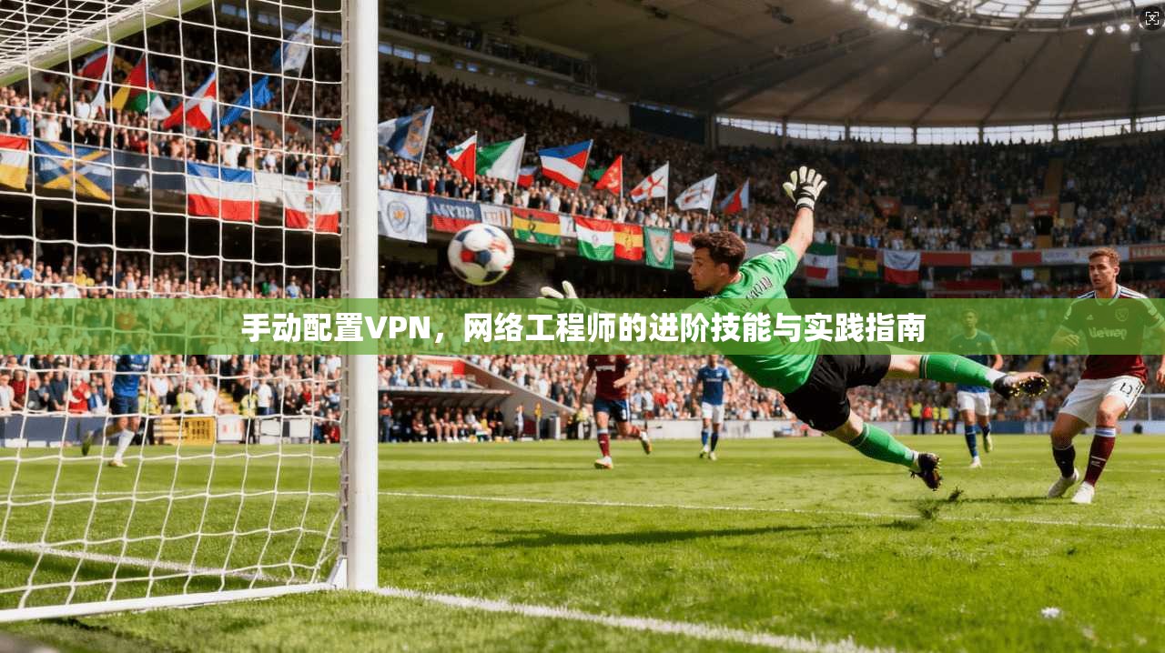 手动配置VPN，网络工程师的进阶技能与实践指南