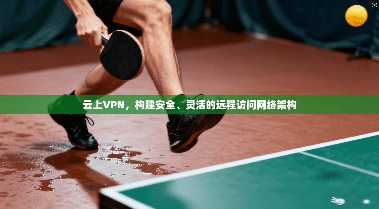 云上VPN，构建安全、灵活的远程访问网络架构
