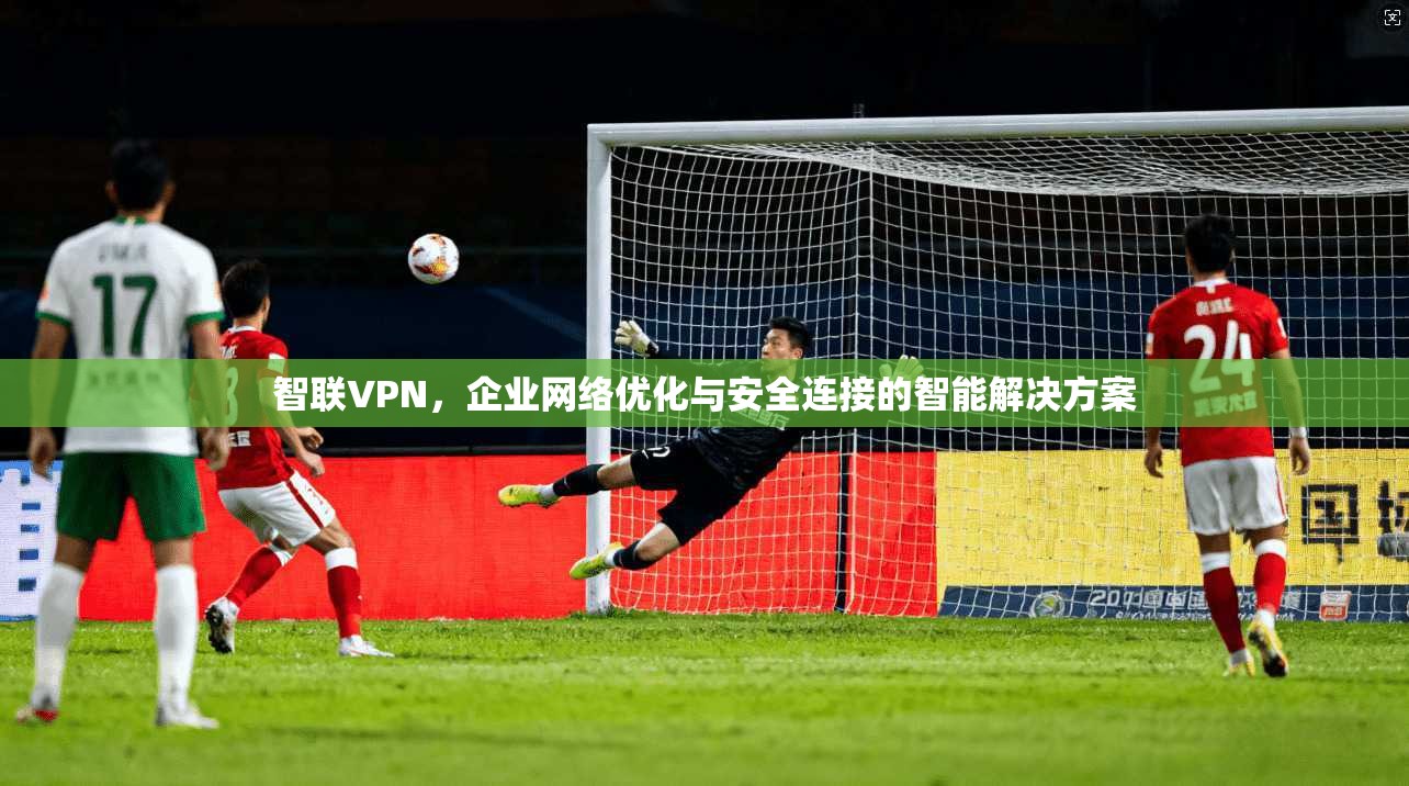 智联VPN，企业网络优化与安全连接的智能解决方案