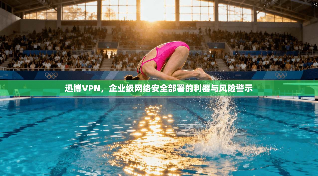 迅博VPN，企业级网络安全部署的利器与风险警示
