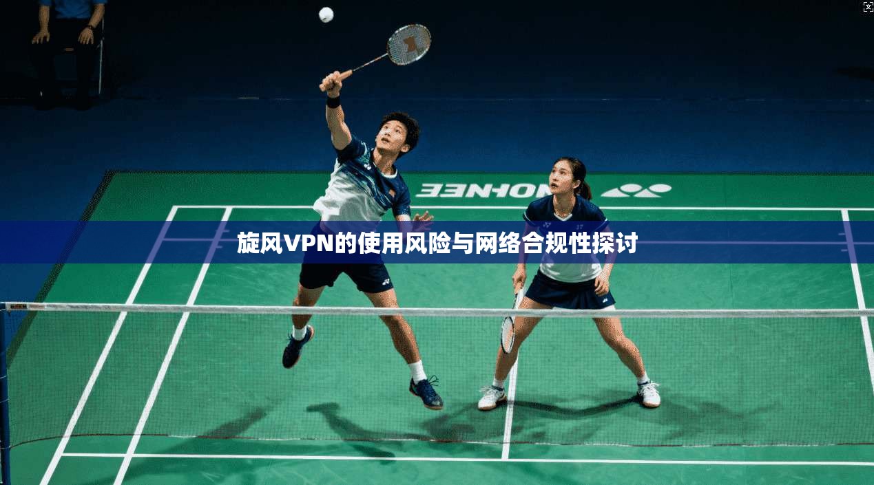 旋风VPN的使用风险与网络合规性探讨
