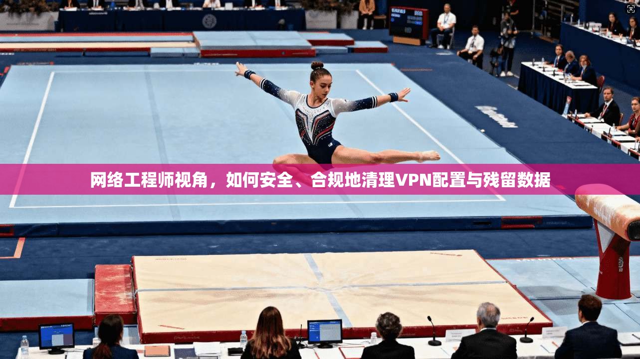 网络工程师视角，如何安全、合规地清理VPN配置与残留数据