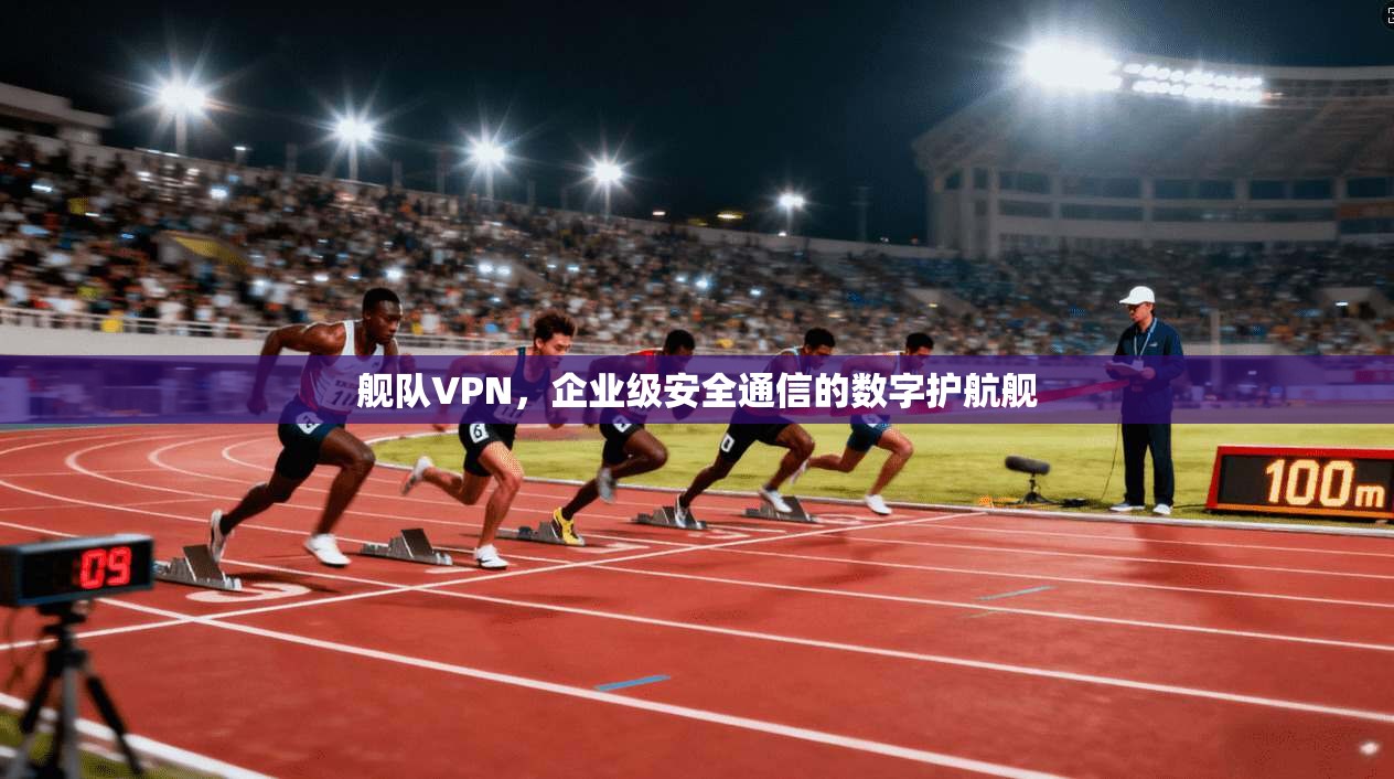 舰队VPN，企业级安全通信的数字护航舰