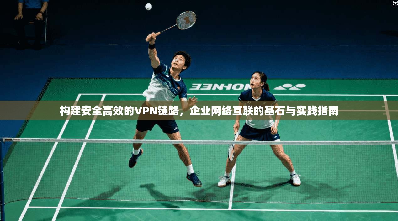 构建安全高效的VPN链路，企业网络互联的基石与实践指南