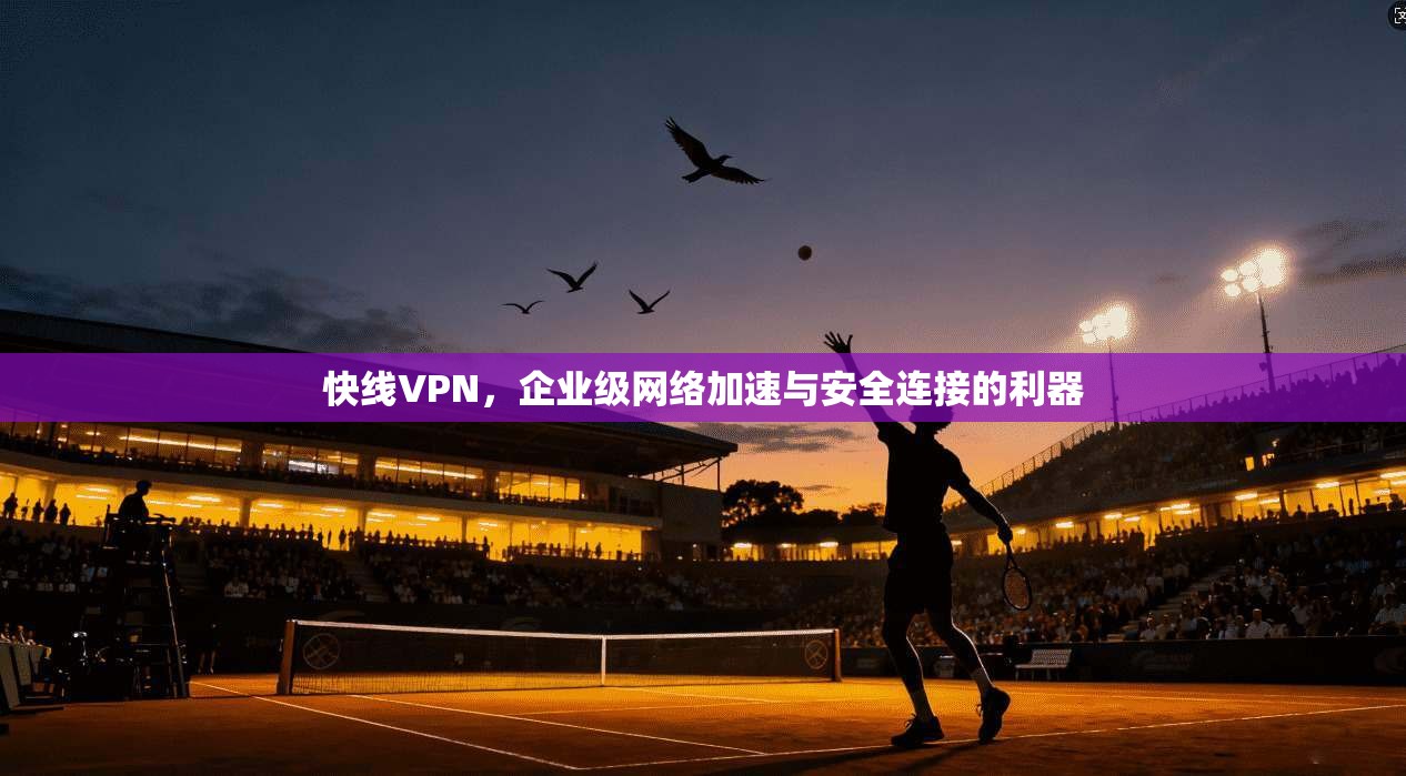 快线VPN，企业级网络加速与安全连接的利器