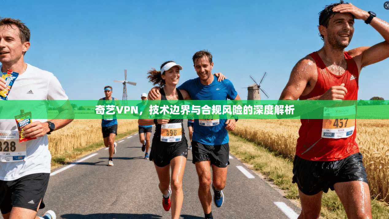 奇艺VPN，技术边界与合规风险的深度解析