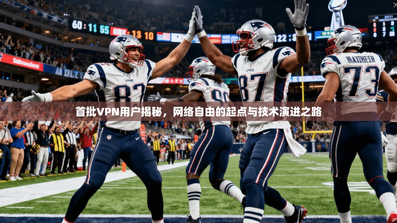 首批VPN用户揭秘，网络自由的起点与技术演进之路