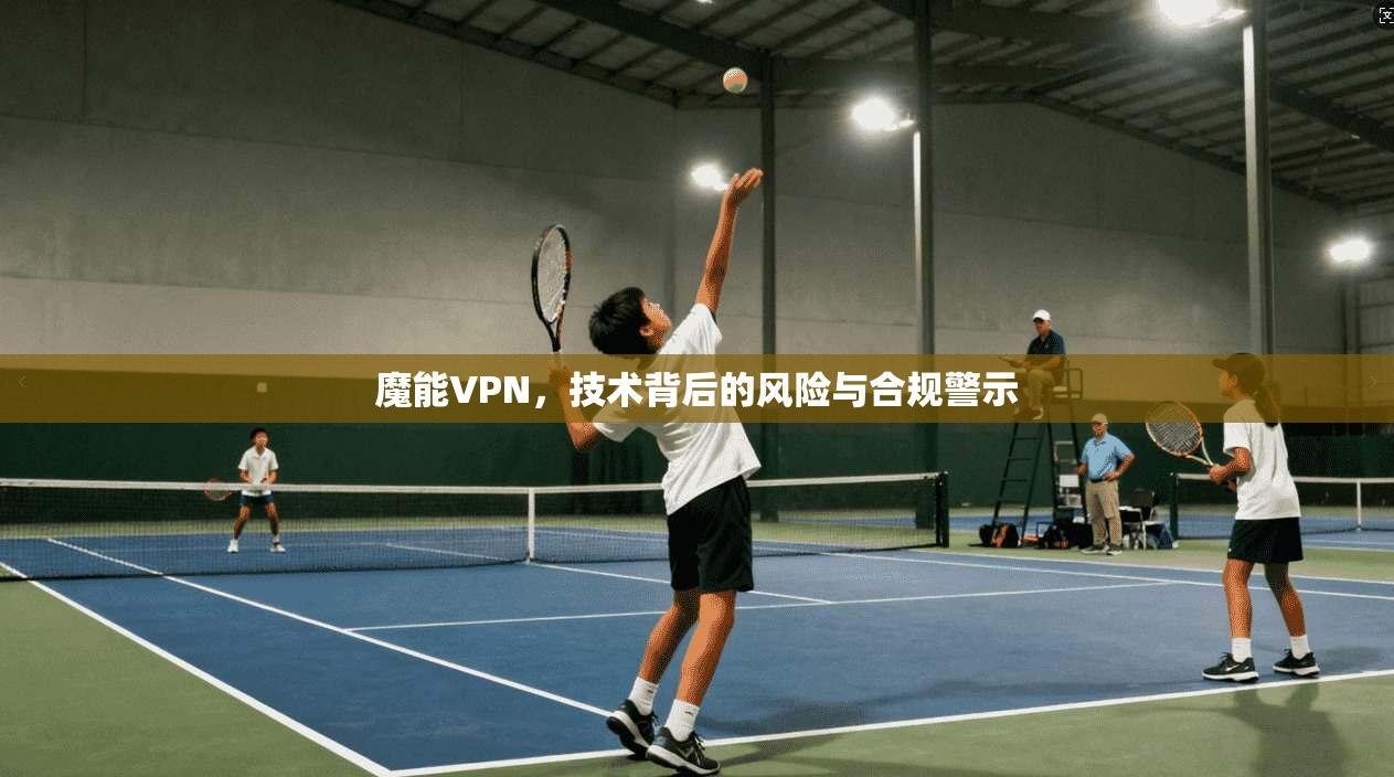 魔能VPN，技术背后的风险与合规警示