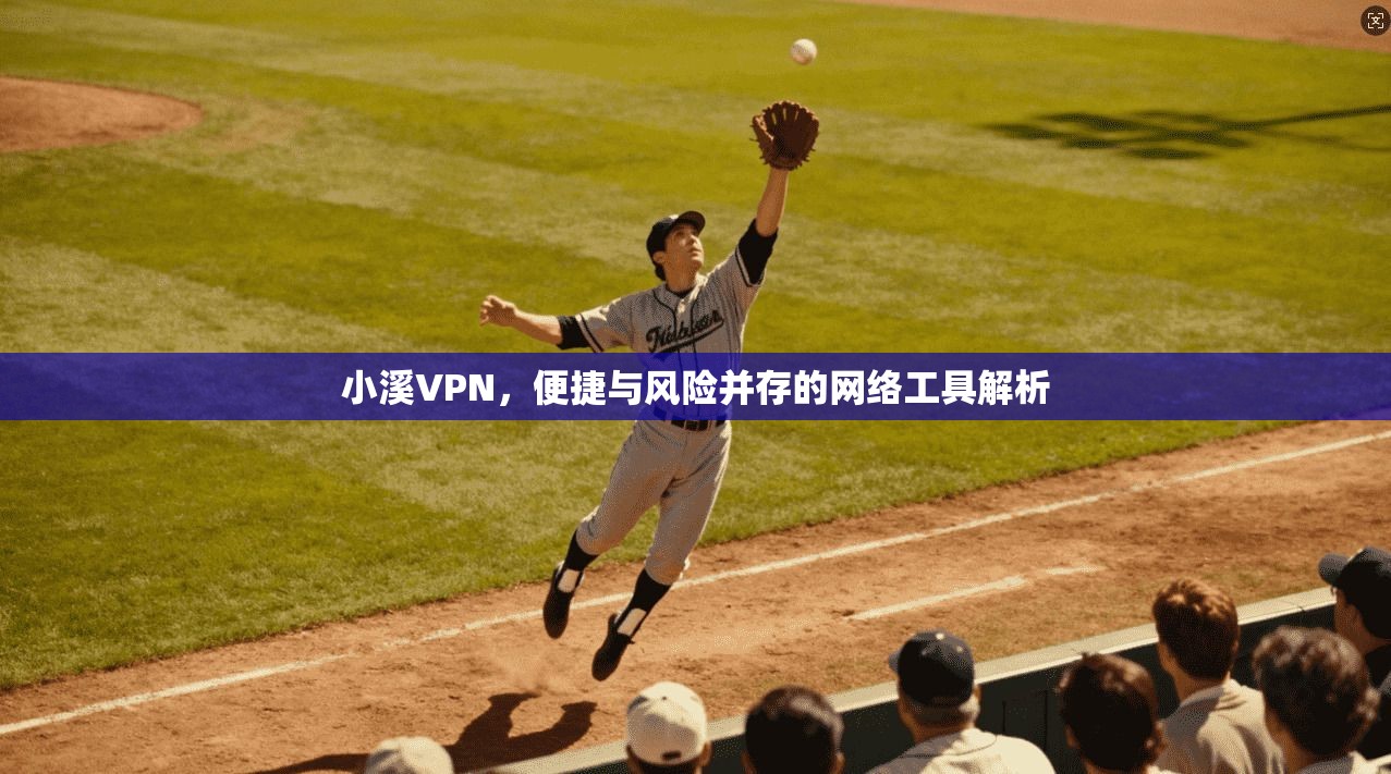 小溪VPN，便捷与风险并存的网络工具解析