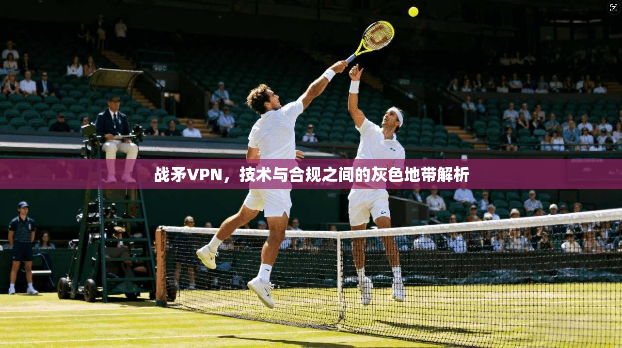 战矛VPN，技术与合规之间的灰色地带解析