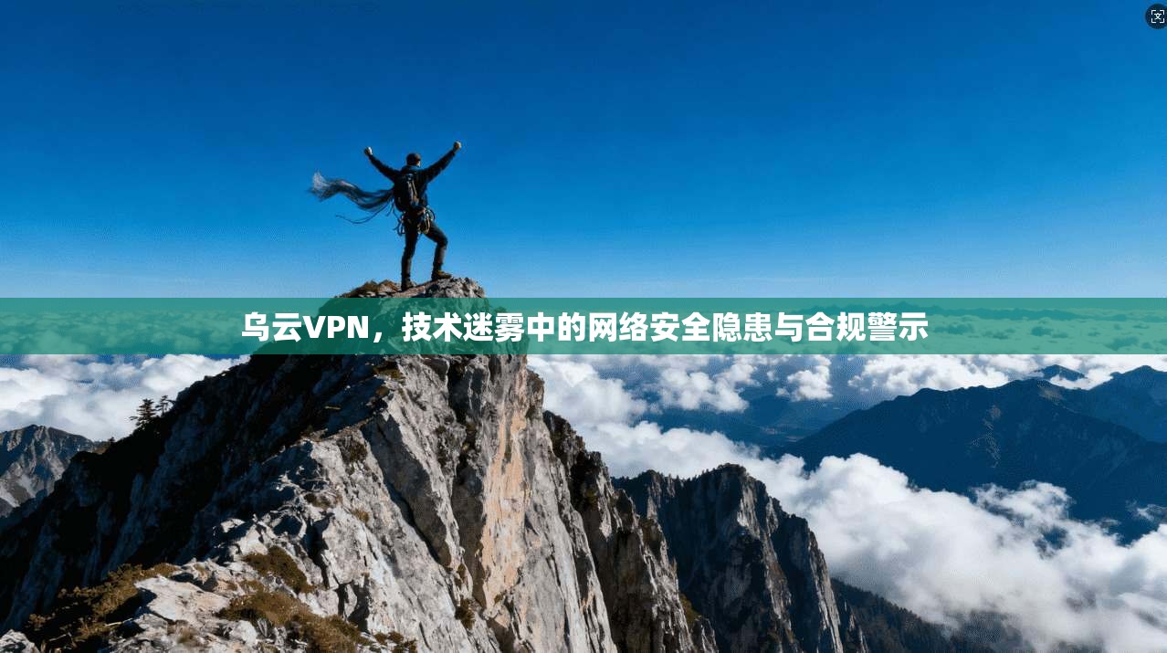 乌云VPN，技术迷雾中的网络安全隐患与合规警示