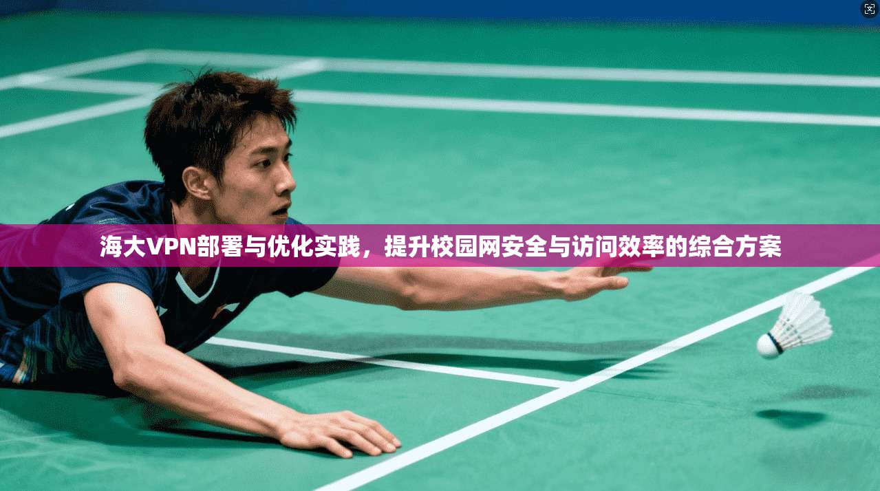 海大VPN部署与优化实践，提升校园网安全与访问效率的综合方案