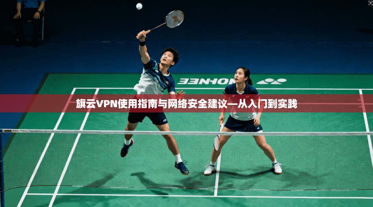 旗云VPN使用指南与网络安全建议—从入门到实践