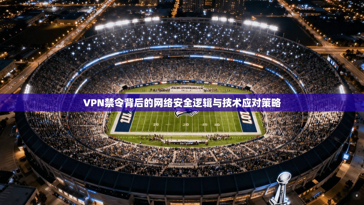 VPN禁令背后的网络安全逻辑与技术应对策略