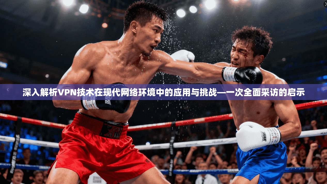 深入解析VPN技术在现代网络环境中的应用与挑战—一次全面采访的启示
