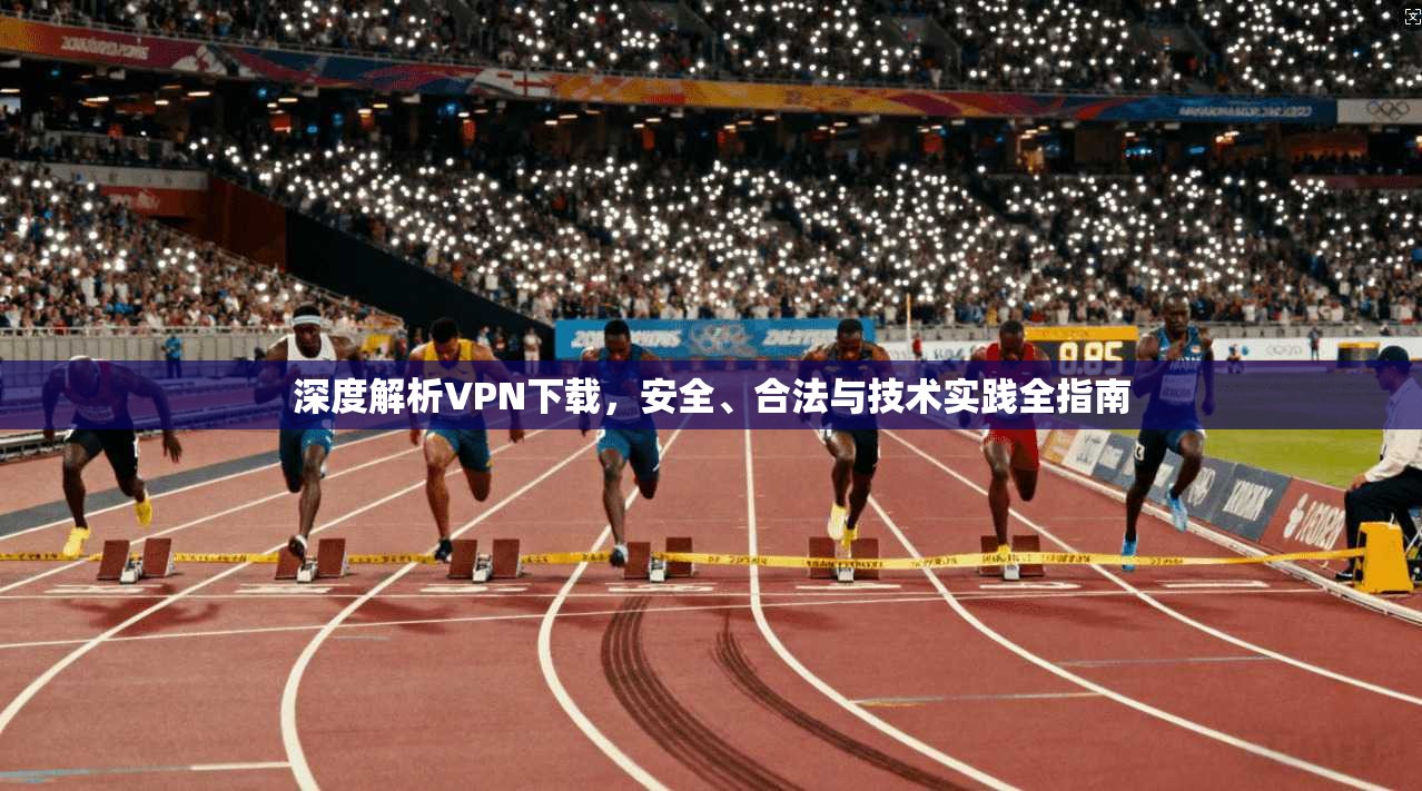 深度解析VPN下载，安全、合法与技术实践全指南