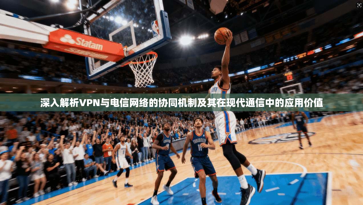 深入解析VPN与电信网络的协同机制及其在现代通信中的应用价值