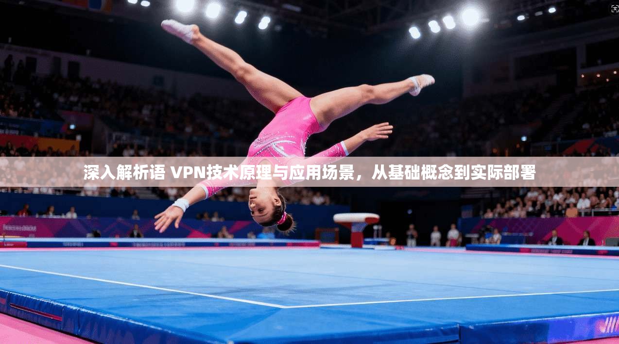 深入解析语 VPN技术原理与应用场景，从基础概念到实际部署