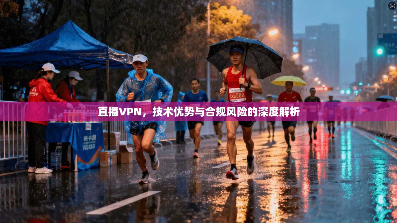 直播VPN，技术优势与合规风险的深度解析