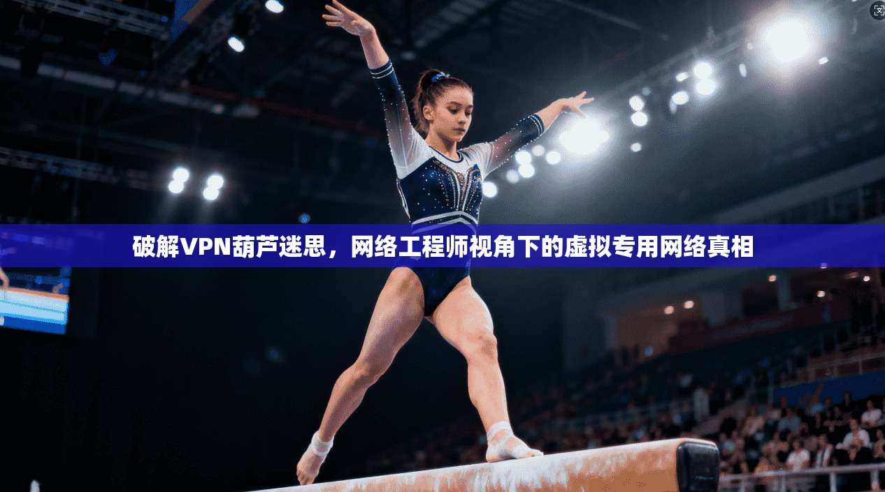 破解VPN葫芦迷思，网络工程师视角下的虚拟专用网络真相