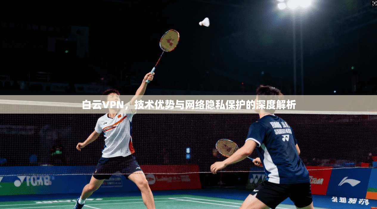 白云VPN，技术优势与网络隐私保护的深度解析