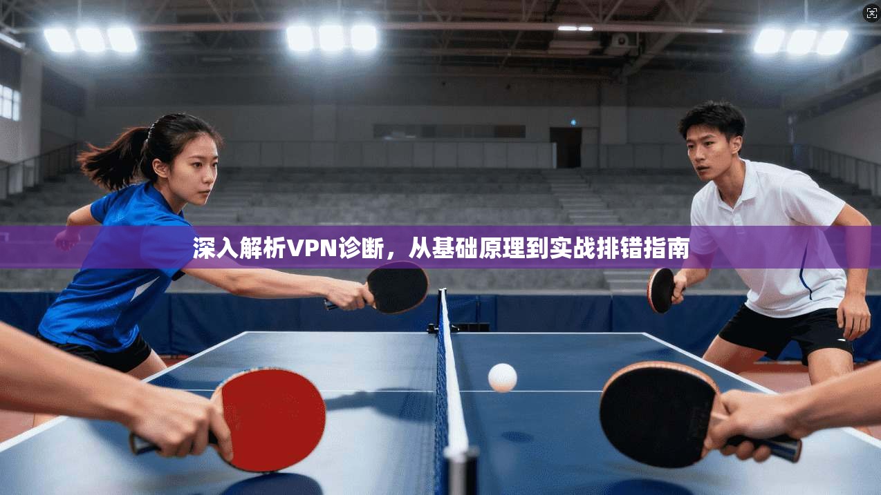 深入解析VPN诊断，从基础原理到实战排错指南