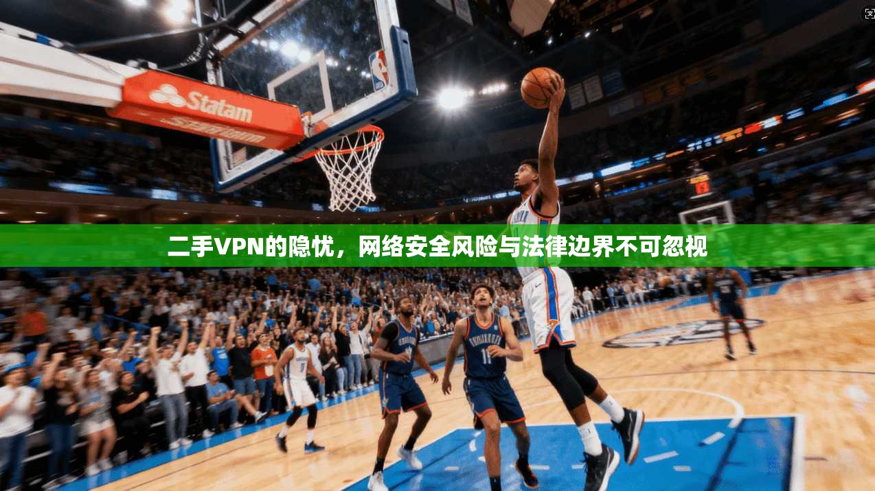 二手VPN的隐忧，网络安全风险与法律边界不可忽视