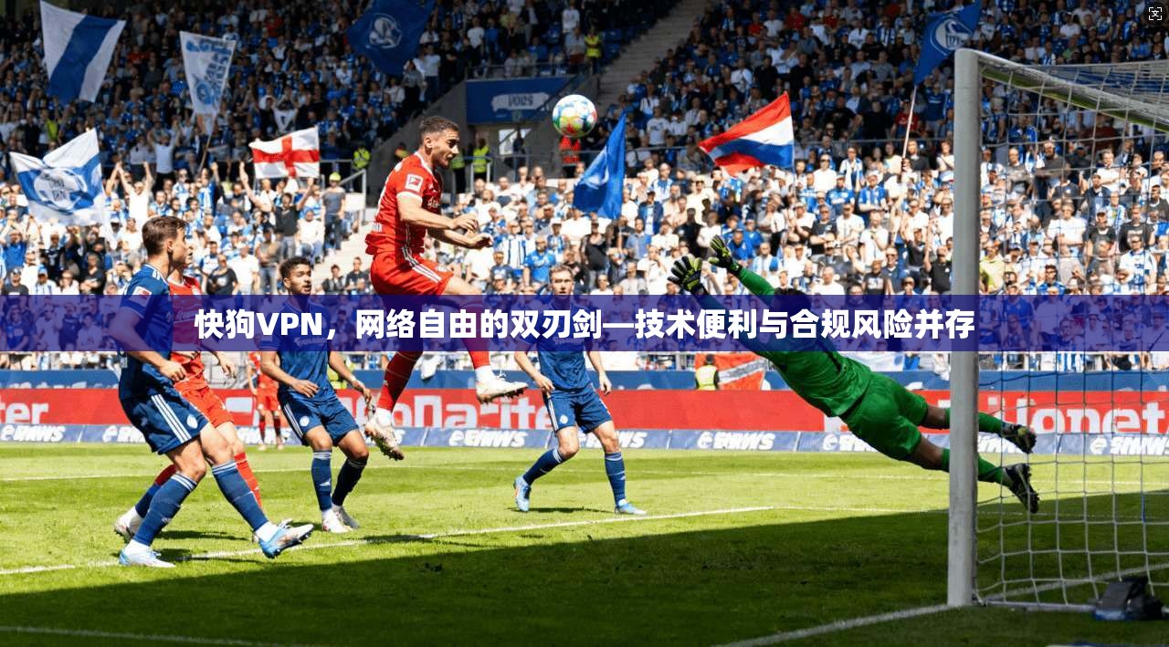 快狗VPN，网络自由的双刃剑—技术便利与合规风险并存