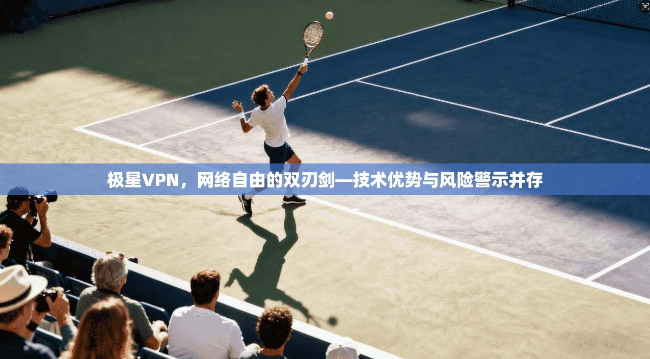 极星VPN，网络自由的双刃剑—技术优势与风险警示并存