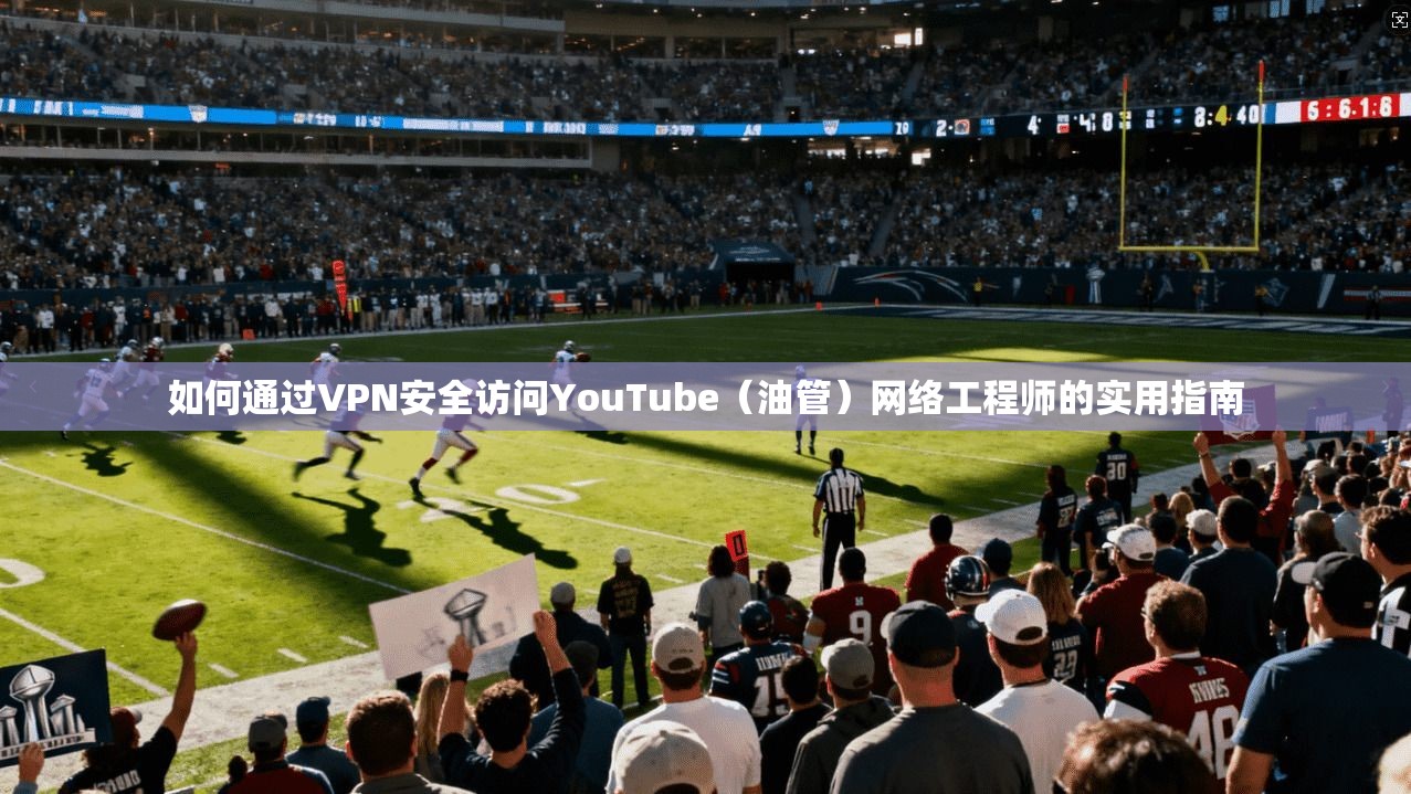 如何通过VPN安全访问YouTube（油管）网络工程师的实用指南