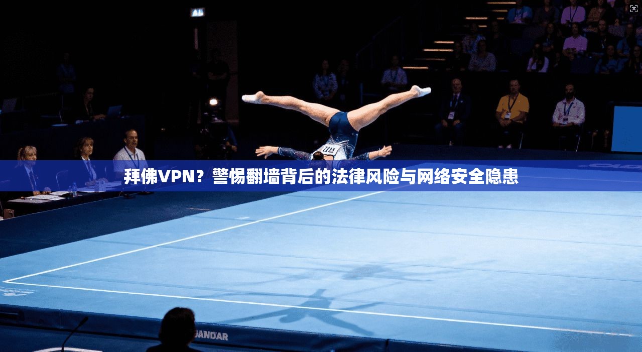 拜佛VPN？警惕翻墙背后的法律风险与网络安全隐患
